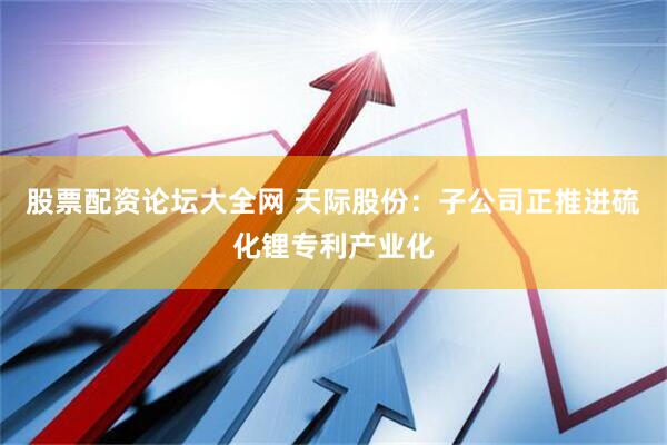 股票配资论坛大全网 天际股份：子公司正推进硫化锂专利产业化