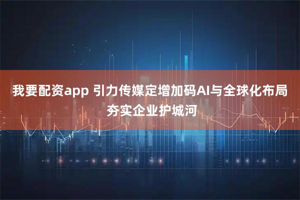 我要配资app 引力传媒定增加码AI与全球化布局 夯实企业护城河