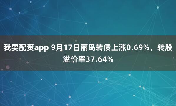 我要配资app 9月17日丽岛转债上涨0.69%，转股溢价率37.64%