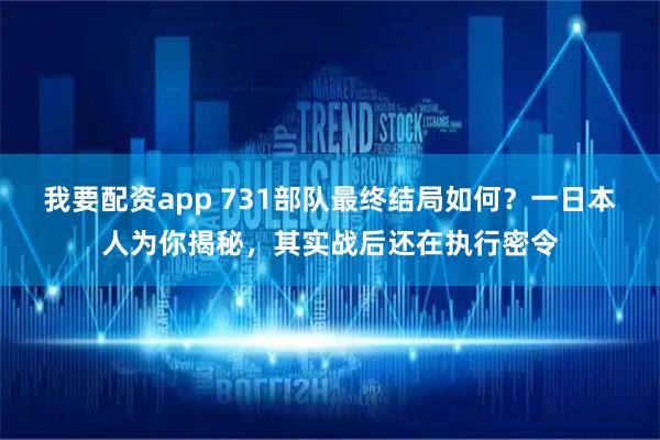 我要配资app 731部队最终结局如何？一日本人为你揭秘，其实战后还在执行密令