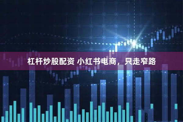 杠杆炒股配资 小红书电商，只走窄路