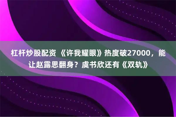 杠杆炒股配资 《许我耀眼》热度破27000，能让赵露思翻身？虞书欣还有《双轨》