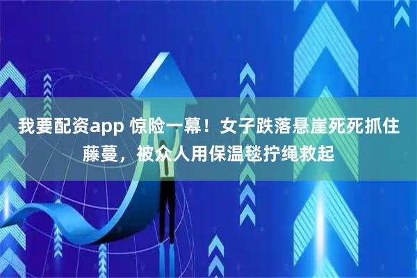我要配资app 惊险一幕！女子跌落悬崖死死抓住藤蔓，被众人用保温毯拧绳救起