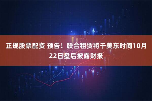正规股票配资 预告！联合租赁将于美东时间10月22日盘后披露财报
