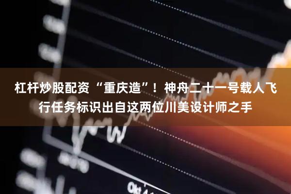 杠杆炒股配资 “重庆造”！神舟二十一号载人飞行任务标识出自这两位川美设计师之手