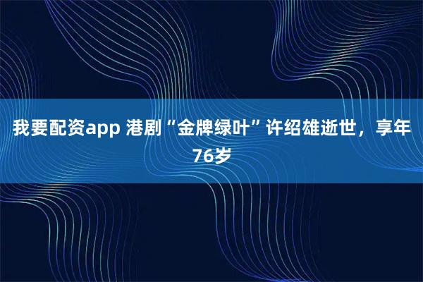 我要配资app 港剧“金牌绿叶”许绍雄逝世，享年76岁