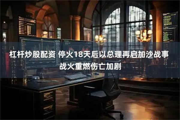 杠杆炒股配资 停火18天后以总理再启加沙战事 战火重燃伤亡加剧