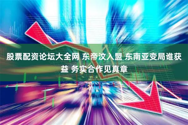 股票配资论坛大全网 东帝汶入盟 东南亚变局谁获益 务实合作见真章