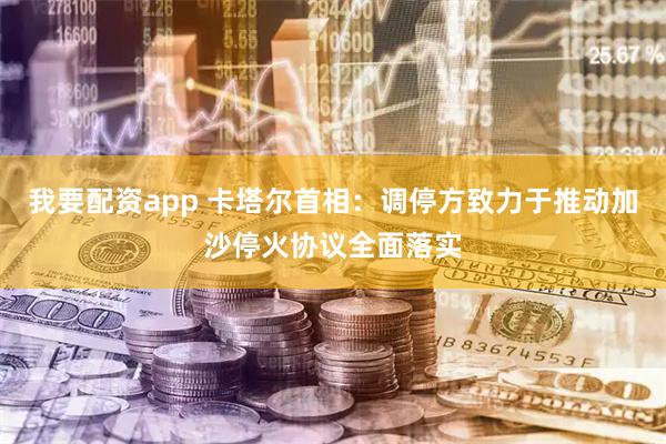 我要配资app 卡塔尔首相：调停方致力于推动加沙停火协议全面落实