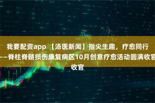 我要配资app 【汤医新闻】指尖生趣，疗愈同行——脊柱脊髓损伤康复病区10月创意疗愈活动圆满收官
