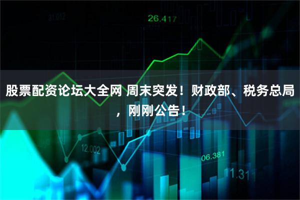 股票配资论坛大全网 周末突发！财政部、税务总局，刚刚公告！