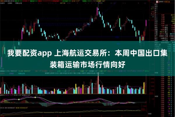 我要配资app 上海航运交易所：本周中国出口集装箱运输市场行情向好