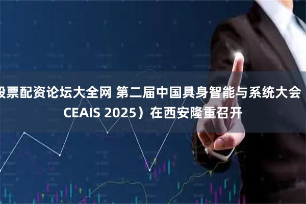 股票配资论坛大全网 第二届中国具身智能与系统大会（CEAIS 2025）在西安隆重召开