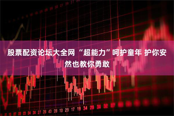 股票配资论坛大全网 “超能力”呵护童年 护你安然也教你勇敢