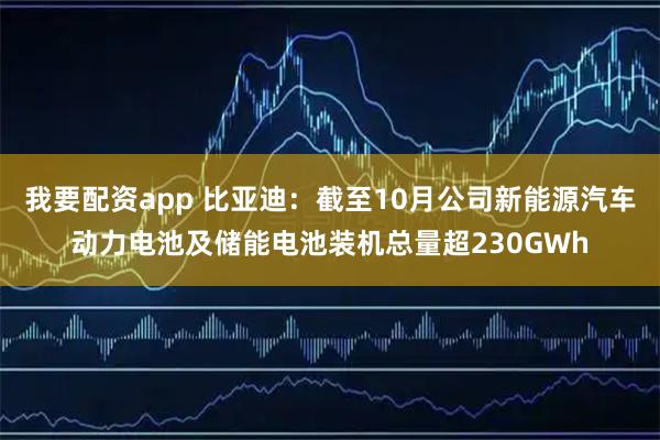 我要配资app 比亚迪：截至10月公司新能源汽车动力电池及储能电池装机总量超230GWh