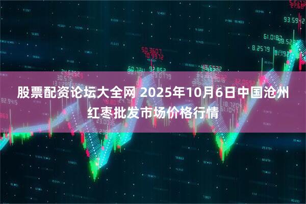 股票配资论坛大全网 2025年10月6日中国沧州红枣批发市场价格行情