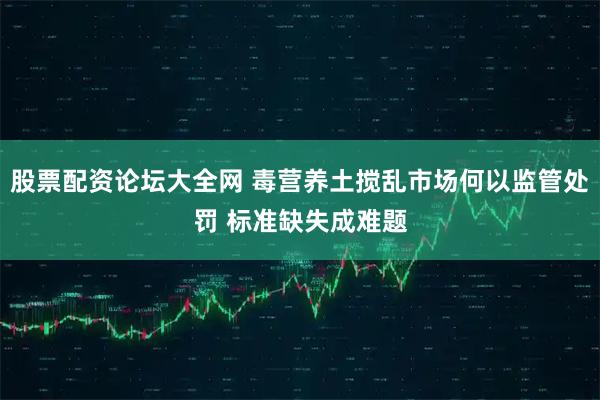 股票配资论坛大全网 毒营养土搅乱市场何以监管处罚 标准缺失成难题