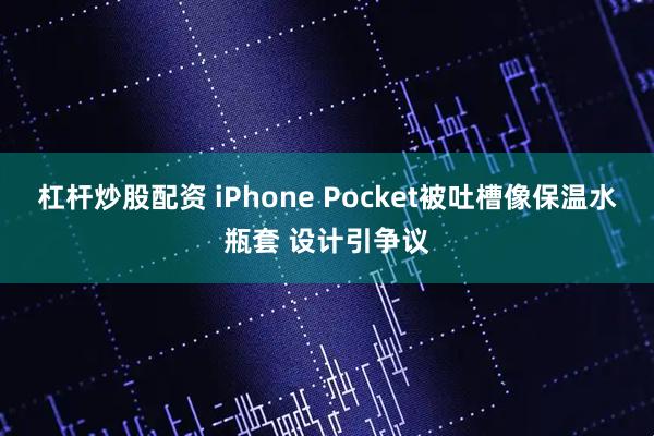 杠杆炒股配资 iPhone Pocket被吐槽像保温水瓶套 设计引争议