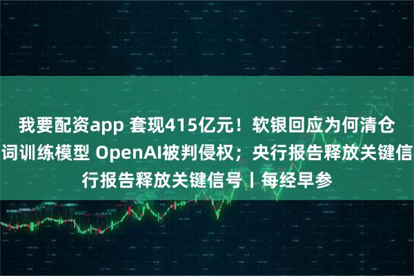 我要配资app 套现415亿元！软银回应为何清仓英伟达；用歌词训练模型 OpenAI被判侵权；央行报告释放关键信号丨每经早参