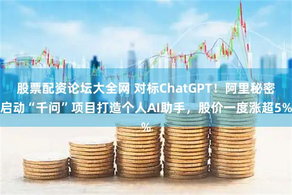 股票配资论坛大全网 对标ChatGPT！阿里秘密启动“千问”项目打造个人AI助手，股价一度涨超5%