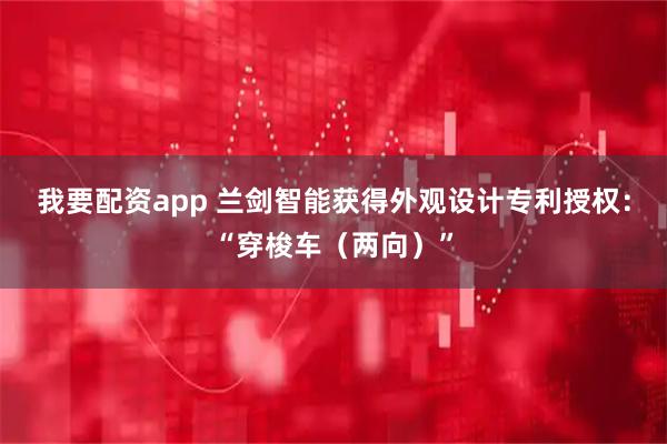 我要配资app 兰剑智能获得外观设计专利授权：“穿梭车（两向）”