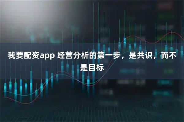 我要配资app 经营分析的第一步，是共识，而不是目标