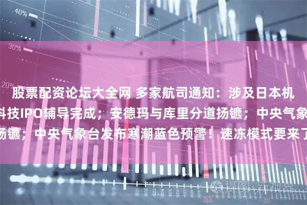 股票配资论坛大全网 多家航司通知：涉及日本机票可免费退改；宇树科技IPO辅导完成；安德玛与库里分道扬镳；中央气象台发布寒潮蓝色预警！速冻模式要来了丨每经早参