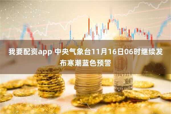 我要配资app 中央气象台11月16日06时继续发布寒潮蓝色预警