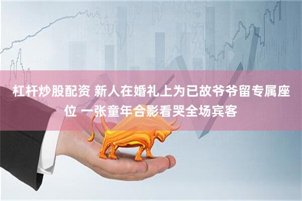 杠杆炒股配资 新人在婚礼上为已故爷爷留专属座位 一张童年合影看哭全场宾客