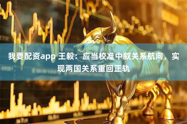 我要配资app 王毅：应当校准中叙关系航向，实现两国关系重回正轨