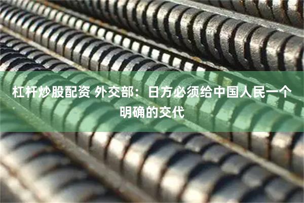 杠杆炒股配资 外交部：日方必须给中国人民一个明确的交代