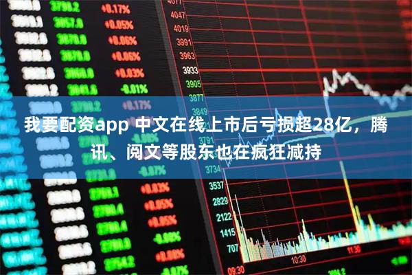 我要配资app 中文在线上市后亏损超28亿，腾讯、阅文等股东也在疯狂减持