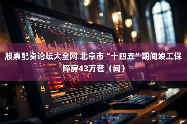 股票配资论坛大全网 北京市“十四五”期间竣工保障房43万套（间）