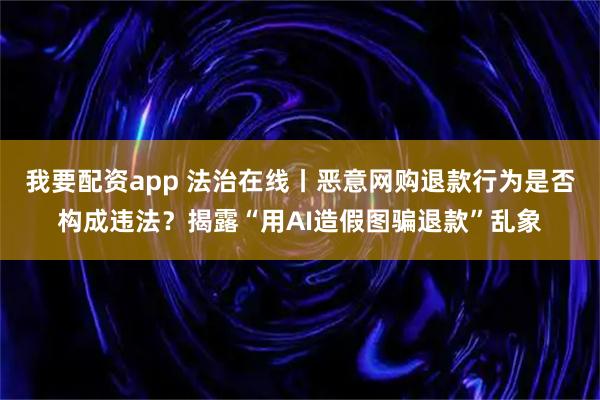 我要配资app 法治在线丨恶意网购退款行为是否构成违法？揭露“用AI造假图骗退款”乱象