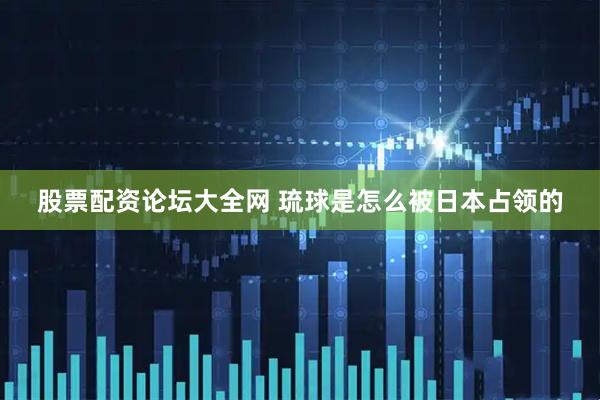 股票配资论坛大全网 琉球是怎么被日本占领的