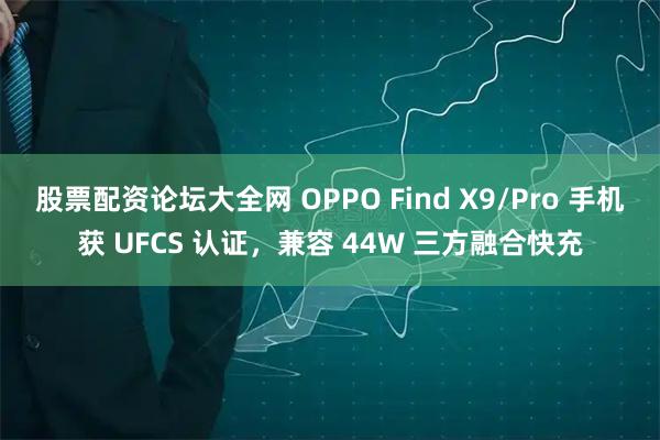 股票配资论坛大全网 OPPO Find X9/Pro 手机获 UFCS 认证，兼容 44W 三方融合快充