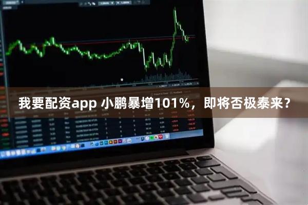 我要配资app 小鹏暴增101%，即将否极泰来？