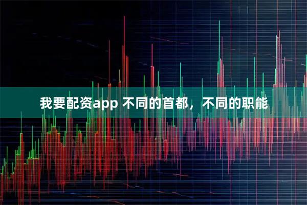 我要配资app 不同的首都，不同的职能