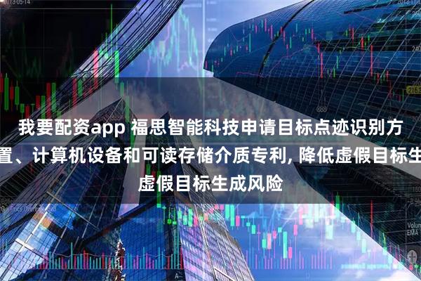 我要配资app 福思智能科技申请目标点迹识别方法、装置、计算机设备和可读存储介质专利, 降低虚假目标生成风险