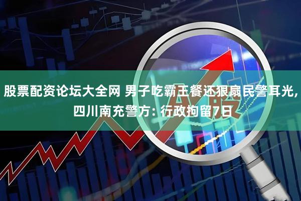 股票配资论坛大全网 男子吃霸王餐还狠扇民警耳光, 四川南充警方: 行政拘留7日