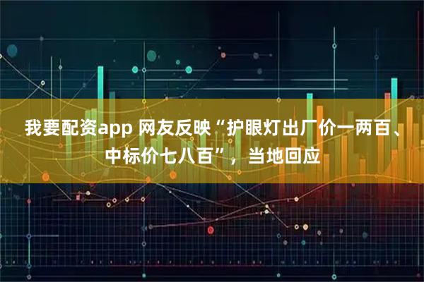 我要配资app 网友反映“护眼灯出厂价一两百、中标价七八百”，当地回应