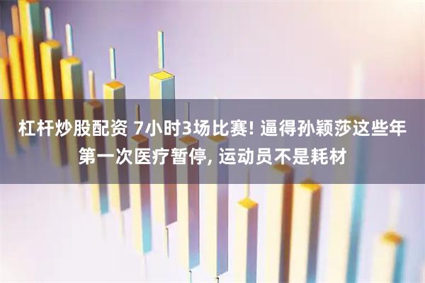 杠杆炒股配资 7小时3场比赛! 逼得孙颖莎这些年第一次医疗暂停, 运动员不是耗材