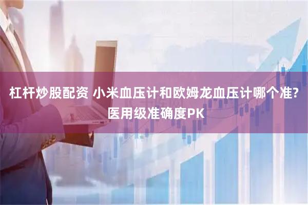 杠杆炒股配资 小米血压计和欧姆龙血压计哪个准? 医用级准确度PK