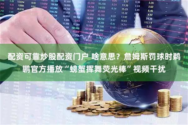 配资可靠炒股配资门户 啥意思？詹姆斯罚球时鹈鹕官方播放“螃蟹挥舞荧光棒”视频干扰