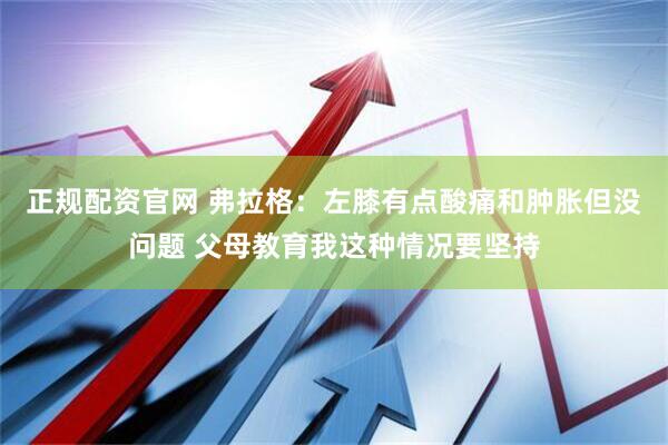 正规配资官网 弗拉格：左膝有点酸痛和肿胀但没问题 父母教育我这种情况要坚持