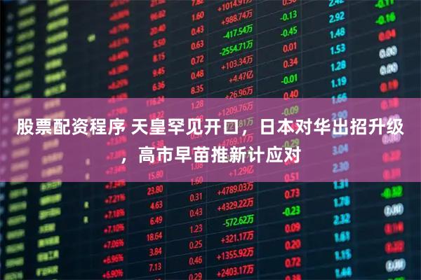 股票配资程序 天皇罕见开口，日本对华出招升级，高市早苗推新计应对