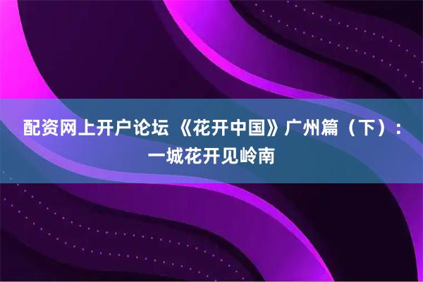 配资网上开户论坛 《花开中国》广州篇（下）：一城花开见岭南