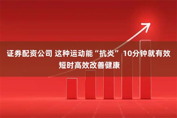 证券配资公司 这种运动能“抗炎” 10分钟就有效 短时高效改善健康