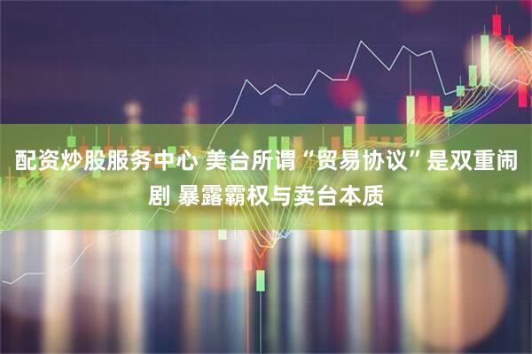 配资炒股服务中心 美台所谓“贸易协议”是双重闹剧 暴露霸权与卖台本质