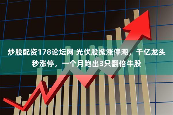 炒股配资178论坛网 光伏股掀涨停潮，千亿龙头秒涨停，一个月跑出3只翻倍牛股